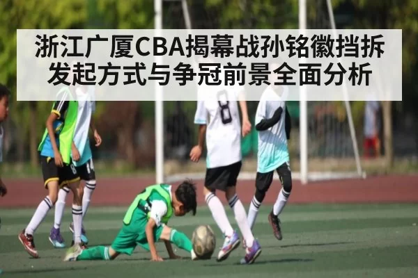 浙江广厦CBA揭幕战孙铭徽挡拆发起方式与争冠前景全面分析
