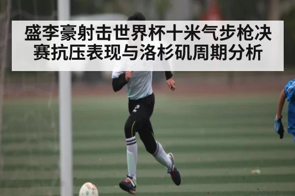 盛李豪射击世界杯十米气步枪决赛抗压表现与洛杉矶周期分析
